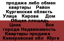 продажа либо обмен квартиры › Район ­ Курганская область › Улица ­ Кирова  › Дом ­ 17 › Общая площадь ­ 64 › Цена ­ 2 000 000 - Все города Недвижимость » Квартиры продажа   . Кемеровская обл.,Юрга г.